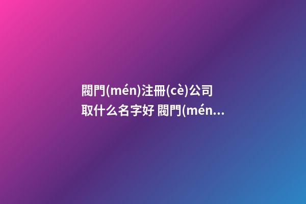 閥門(mén)注冊(cè)公司取什么名字好 閥門(mén)公司起名免費(fèi)-第1張-公司起名-玄機(jī)派